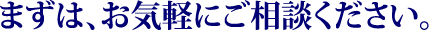 まずは、お気軽にご相談ください。